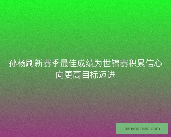 孙杨刷新赛季最佳成绩为世锦赛积累信心向更高目标迈进